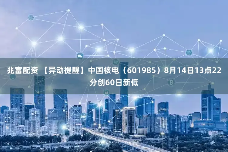 兆富配资 【异动提醒】中国核电（601985）8月14日13点22分创60日新低