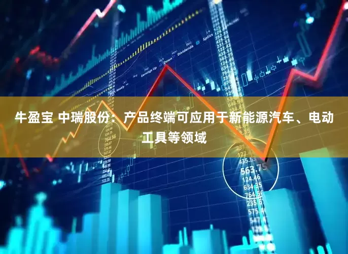 牛盈宝 中瑞股份：产品终端可应用于新能源汽车、电动工具等领域