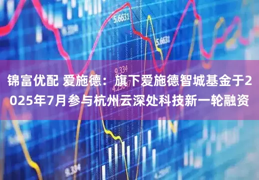 锦富优配 爱施德：旗下爱施德智城基金于2025年7月参与杭州云深处科技新一轮融资