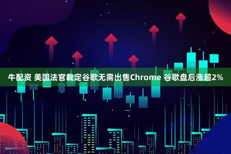 牛配资 美国法官裁定谷歌无需出售Chrome 谷歌盘后涨超2%