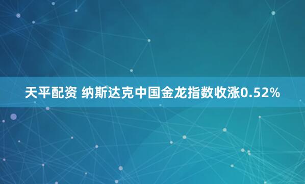 天平配资 纳斯达克中国金龙指数收涨0.52%