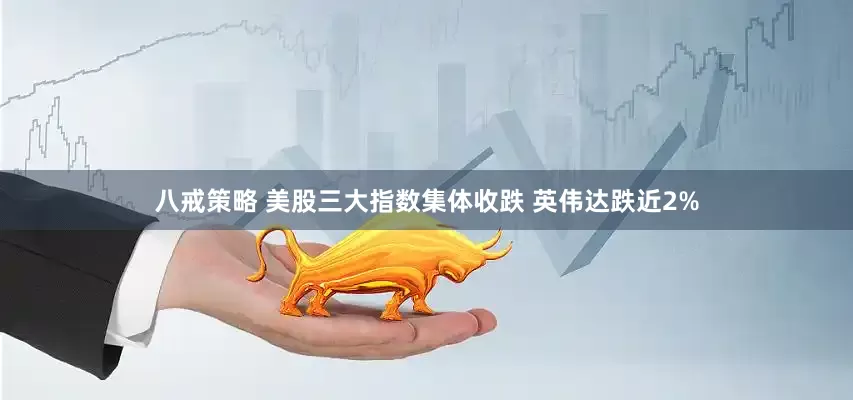 八戒策略 美股三大指数集体收跌 英伟达跌近2%