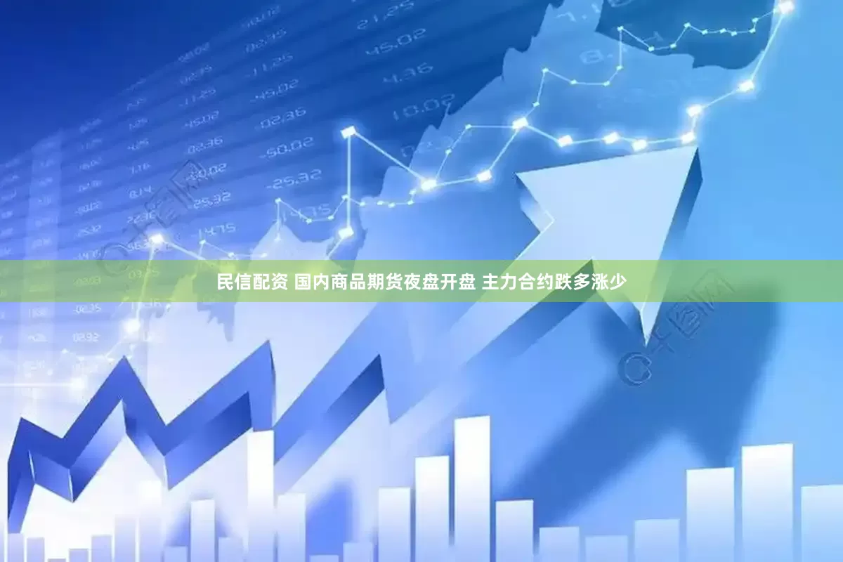 民信配资 国内商品期货夜盘开盘 主力合约跌多涨少