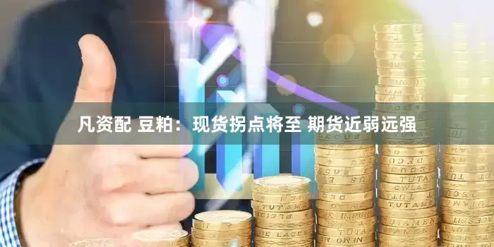 凡资配 豆粕：现货拐点将至 期货近弱远强