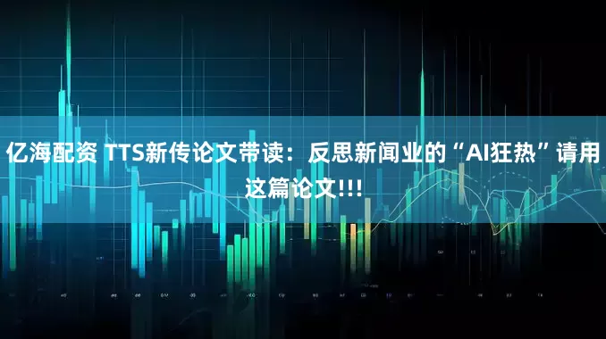 亿海配资 TTS新传论文带读：反思新闻业的“AI狂热”请用这篇论文!!!