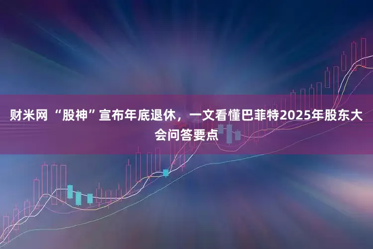 财米网 “股神”宣布年底退休，一文看懂巴菲特2025年股东大会问答要点