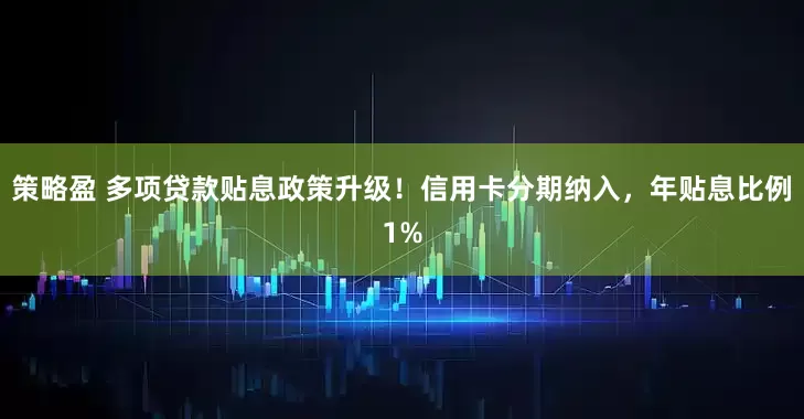 策略盈 多项贷款贴息政策升级！信用卡分期纳入，年贴息比例1%