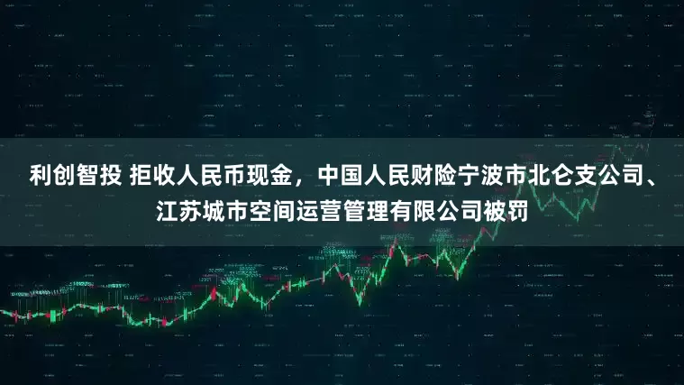 利创智投 拒收人民币现金，中国人民财险宁波市北仑支公司、江苏城市空间运营管理有限公司被罚