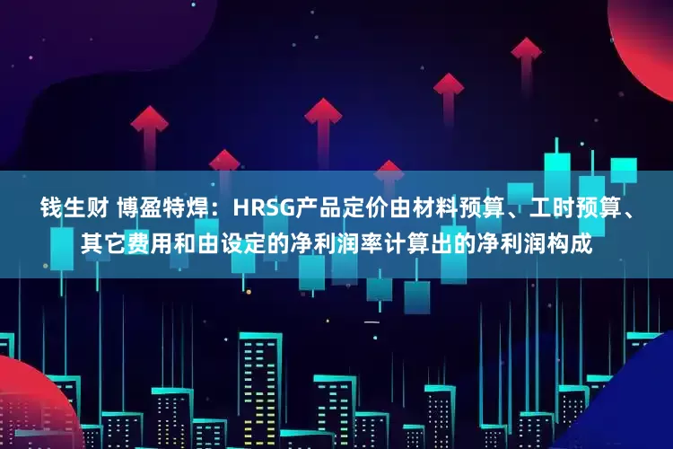 钱生财 博盈特焊：HRSG产品定价由材料预算、工时预算、其它费用和由设定的净利润率计算出的净利润构成