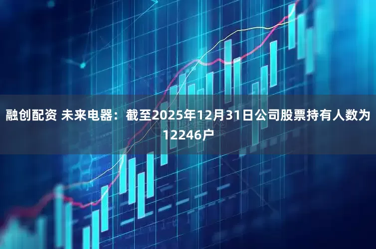 融创配资 未来电器：截至2025年12月31日公司股票持有人数为12246户