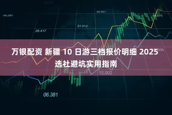 万银配资 新疆 10 日游三档报价明细 2025 选社避坑实用指南