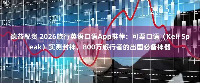 德益配资 2026旅行英语口语App推荐：可栗口语（Keli Speak）实测封神，800万旅行者的出国必备神器