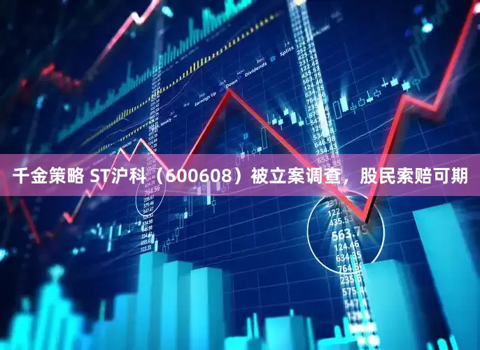 千金策略 ST沪科（600608）被立案调查，股民索赔可期