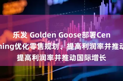 乐发 Golden Goose部署Centric Planning优化零售规划、提高利润率并推动国际增长