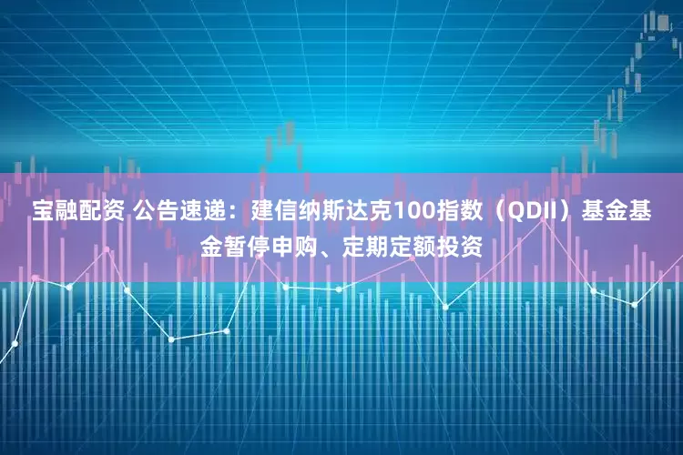 宝融配资 公告速递：建信纳斯达克100指数（QDII）基金基金暂停申购、定期定额投资