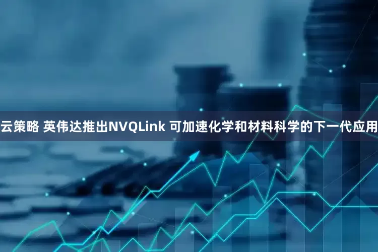 云策略 英伟达推出NVQLink 可加速化学和材料科学的下一代应用