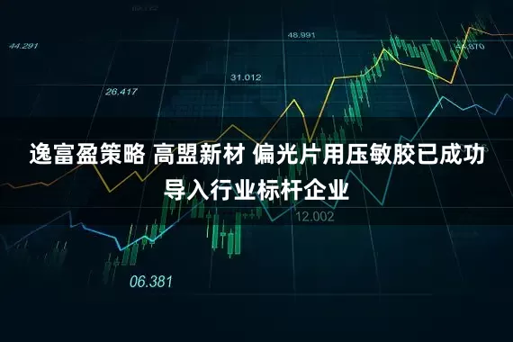 逸富盈策略 高盟新材 偏光片用压敏胶已成功导入行业标杆企业