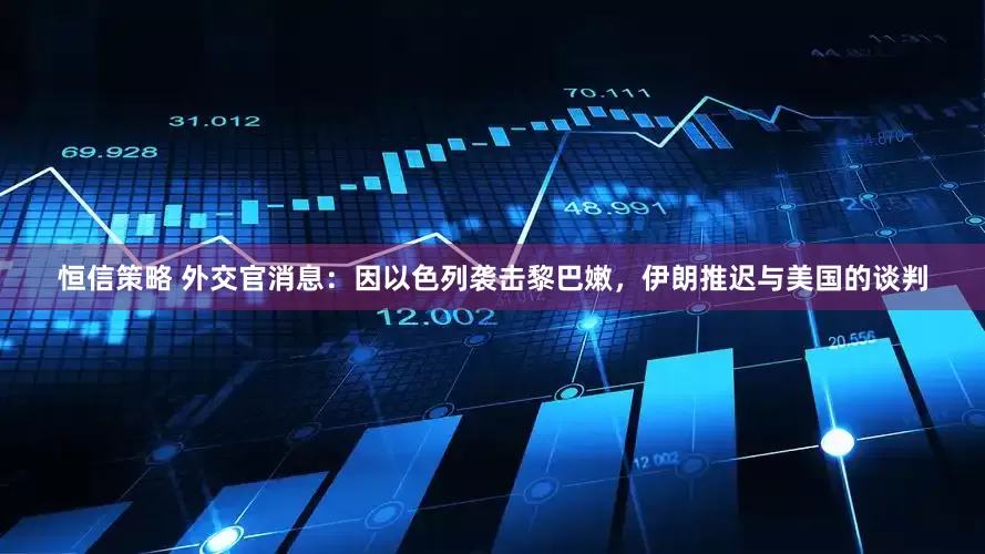 恒信策略 外交官消息：因以色列袭击黎巴嫩，伊朗推迟与美国的谈判