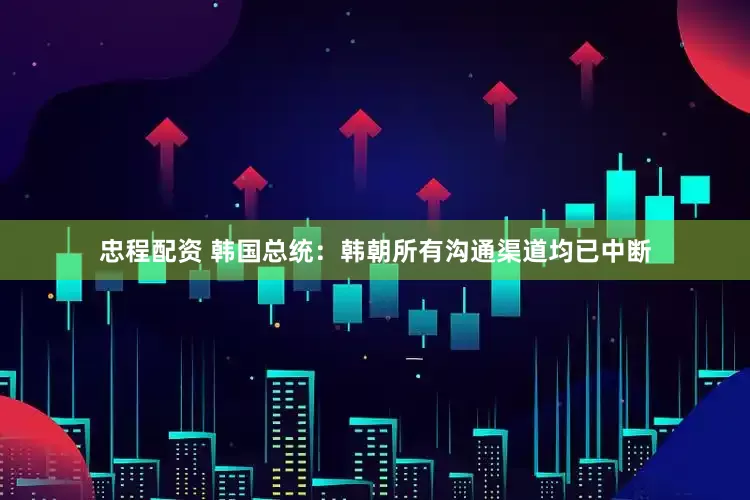 忠程配资 韩国总统：韩朝所有沟通渠道均已中断