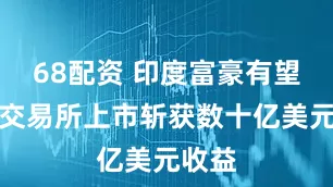 68配资 印度富豪有望通过交易所上市斩获数十亿美元收益