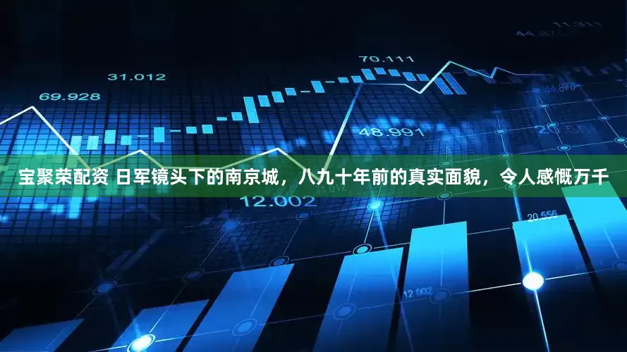 宝聚荣配资 日军镜头下的南京城，八九十年前的真实面貌，令人感慨万千